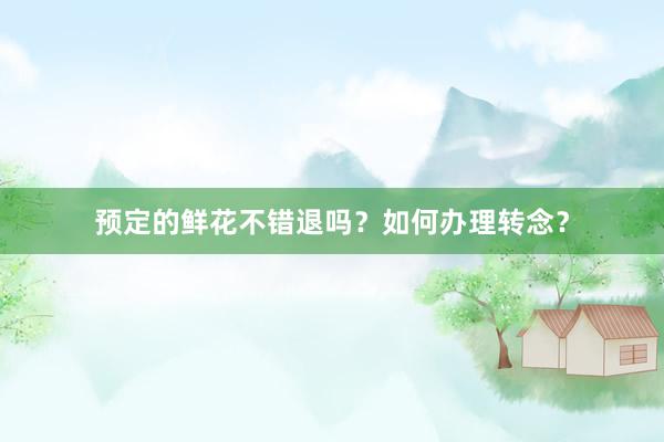 预定的鲜花不错退吗？如何办理转念？