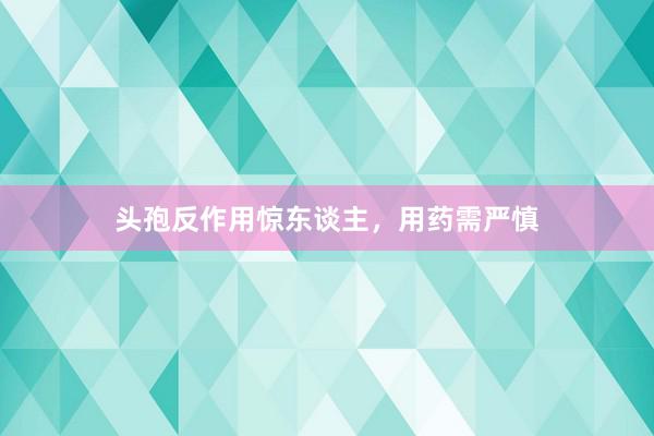 头孢反作用惊东谈主，用药需严慎